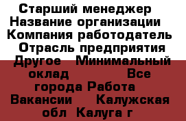 Старший менеджер › Название организации ­ Компания-работодатель › Отрасль предприятия ­ Другое › Минимальный оклад ­ 25 000 - Все города Работа » Вакансии   . Калужская обл.,Калуга г.